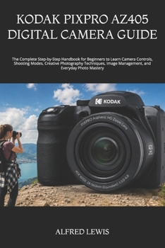 Paperback Kodak Pixpro Az405 Digital Camera Guide: The Complete Step-by-Step Handbook for Beginners to Learn Camera Controls, Shooting Modes, Creative Photograp Book