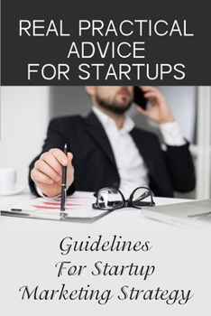 Paperback Real Practical Advice For Startups: Guidelines For Startup Marketing Strategy: Marketing Plan For A Startup Growth Book