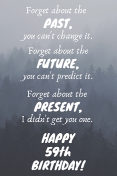 Paperback Forget about the past, you can't change it. Forget about the future, you can't predict it. Forget about the present, I didn't get you one. Happy 59th Book