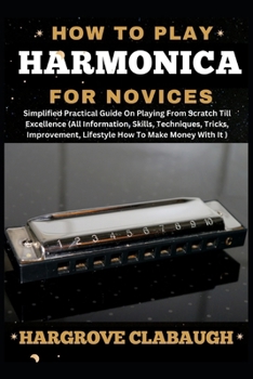 How to Play Harmonica for Novices: Simplified Practical Guide On Playing From Scratch Till Excellence (All Information, Skills, Techniques, Tricks, Im