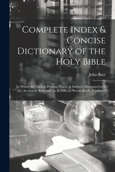 Paperback Complete Index & Concise Dictionary of the Holy Bible: In Which the Various Persons, Places, & Subjects Mentioned in It Are Accurately Referred To; & Book