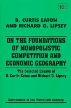 Hardcover On the Foundations of Monopolistic Competition and Economic Geography: The Selected Essays of B. Curtis Eaton and Richard G. Lipsey Book