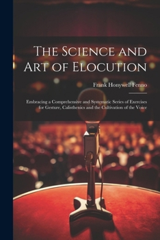 Paperback The Science and Art of Elocution: Embracing a Comprehensive and Systematic Series of Exercises for Gesture, Calisthenics and the Cultivation of the Vo Book