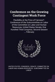 Conference on the Growing Contingent Work Force: Flexibility at the Price of Fairness? : Conference of the Subcommittee on Labor of the Committee on ... Third Congress, Second Session ... February