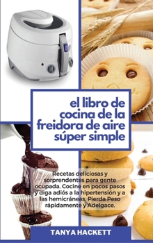 El Libro de Cocina de la Freidora de Aire Súper Simple: Recetas deliciosas y sorprendentes para gente ocupada. Cocine en pocos pasos y diga adiós a la ... Simple Air Fryer Cookboo