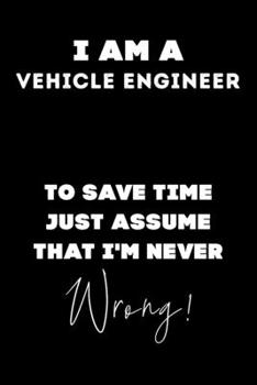 I Am A Vehicle Engineer To Save Time Just Assume That I'm Never Wrong!: Lined Job Journal, 120 Pages, 6x9, Soft Cover, Matte Finish, Funny Job Notebook, Funny Gift