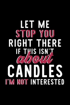 Let Me Stop You Right There If This Isn't About Candles I'm Not Interested: Notebook for Candles Lover | Great Christmas & Birthday Gift Idea for ... | Candles Fan Diary | 120 pages 6x9 inches