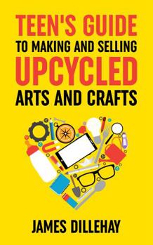 Paperback Teen's Guide to Making and Selling Upcycled Arts and Crafts: How to Start a Creative Reduce-Reuse-Recycle Side Gig Book