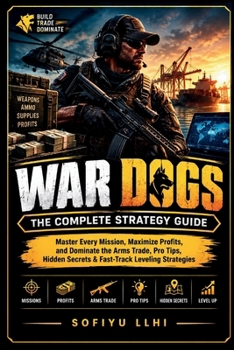 War Dogs : The Complete Strategy Guide: Master Every Mission, Maximize Profits, and Dominate the Arms Trade, Pro Tips, Hidden Secrets & Fast-Track Leveling Strategies