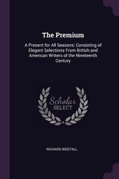 Paperback The Premium: A Present for All Seasons: Consisting of Elegant Selections From British and American Writers of the Nineteenth Centur Book