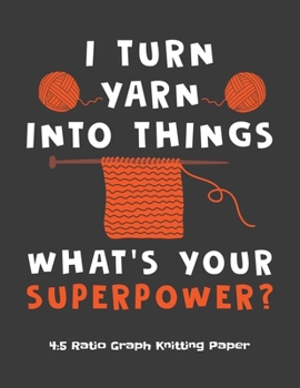 I Turn Yarn Into Things What's Your Super Power 4:5 Ratio Graph Knitting Paper: Knitting Journal | 4:5 Ratio Blank Graph Paper | 100 Pages | 8.5"x11" Letter Format