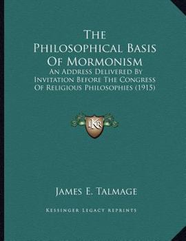 Paperback The Philosophical Basis Of Mormonism: An Address Delivered By Invitation Before The Congress Of Religious Philosophies (1915) Book
