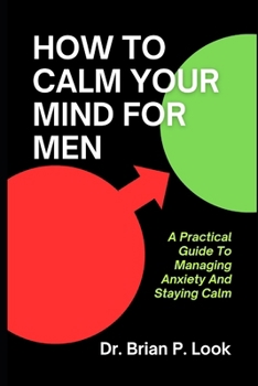 Paperback How To Calm Your Mind For Men: A Practical Guide To Managing Anxiety And Staying Calm Book