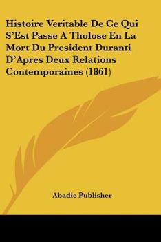 Histoire Veritable De Ce Qui S'Est Passe A Tholose En La Mort Du President Duranti D'Apres Deux Relations Contemporaines (1861)