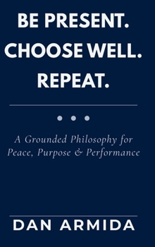 Hardcover Be Present. Choose Well. Repeat.: A Grounded Philosophy for Peace, Purpose & Performance Book