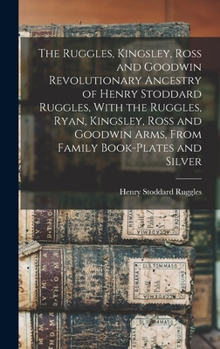 The Ruggles, Kingsley, Ross and Goodwin Revolutionary Ancestry of Henry Stoddard Ruggles, with the Ruggles, Ryan, Kingsley, Ross and Goodwin Arms, from Family Book-Plates and Silver