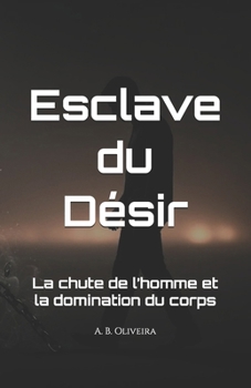 Esclave du Désir: La chute de l’homme et la domination du corps (French Edition)