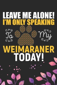 Leave Me Alone! I'm Only Speaking to My Weimaraner Today: Cool Weimaraner Dog Journal Notebook - Weimaraner Puppy Lover Gifts – Funny Weimaraner Dog ... Dad & Mom Gifts. 6 x 9 in 120 pages