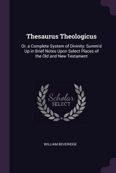 Paperback Thesaurus Theologicus: Or, a Complete System of Divinity: Summ'd Up in Brief Notes Upon Select Places of the Old and New Testament Book