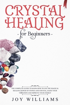 Paperback Crystal Healing for Beginners: The Complete Guide to Know How to Use the Magical Healing Power of Stones and Crystal, Raise Your Vibration and Improv Book