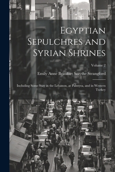Egyptian Sepulchres and Syrian Shrines: Including Some Stay in the Lebanon, at Palmyra, and in Western Turkey; Volume 2