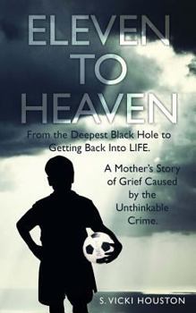 Eleven to Heaven : From the Deepest Black Hole to Getting Back into LIFE. a Mother's Story of Grief Caused by an Unthinkable Crime