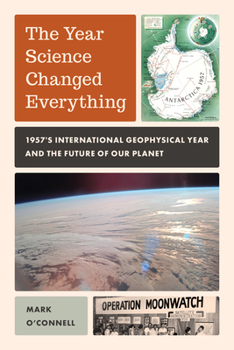 Hardcover The Year Science Changed Everything: 1957's International Geophysical Year and the Future of Our Planet Book