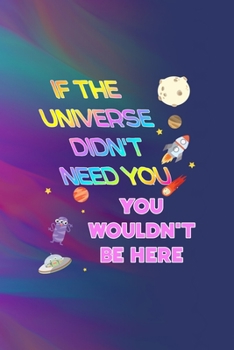 If The Universe Didn't Need You, You Wouldn't Be Here: All Purpose 6x9 Blank Lined Notebook Journal Way Better Than A Card Trendy Unique Gift Colors Texture Aliens