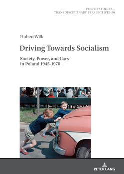 Driving Towards Socialism: Society, Power, and Cars in Poland 1945-1970 (Polish Studies – Transdisciplinary Perspectives, 50)