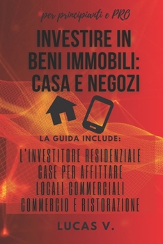 Investire in Beni Immobili: CASA E NEGOZI per principianti e PRO: LA GUIDA INCLUDE: L'investitore residenziale, Case per affittare, Locali commerciali, Commercio e ristorazione