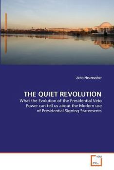 THE QUIET REVOLUTION: What the Evolution of the Presidential Veto Power can tell us about the Modern use of Presidential Signing Statements