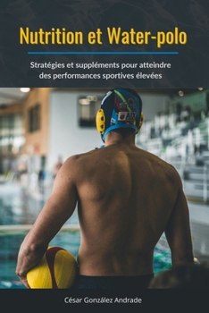 Nutrition et Water-polo: Stratégies et suppléments pour atteindre des performances sportives élevées (French Edition)