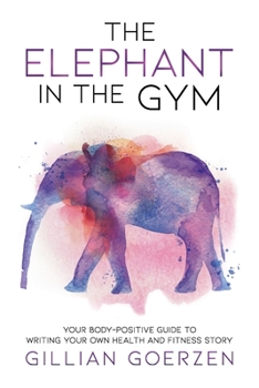 Paperback The Elephant in the Gym: Your Body-Positive Guide to Writing Your Own Health and Fitness Story Book