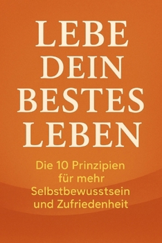 Lebe dein bestes Leben: Die 10 Prinzipien für mehr Selbstbewusstsein und Zufriedenheit (German Edition)