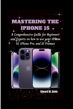 Paperback Mastering the iPhone 15: A Comprehensive Guide for Beginners and Experts on how to use your iPhone 15, iPhone Pro, and 15 Promax Book