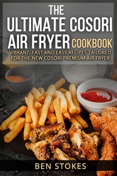 THE ULTIMATE COSORI AIR FRYER COOKBOOK: VIBRANT, FAST AND EASY RECIPES TAILORED FOR THE NEW COSORI PREMIUM AIR FRYER