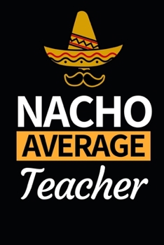 Nacho Average Teacher: Funny Teacher Notebook/Journal (6” X 9”) Great Thank You Gift Idea For Teachers