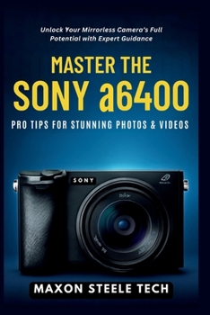 Master the Sony a6400: Pro Tips for Stunning Photos & Videos: Unlock Your Mirrorless Camera’s Full Potential with Expert Guidance