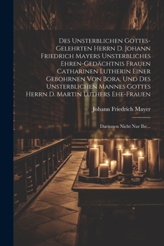 Paperback Des Unsterblichen Gottes-gelehrten Herrn D. Johann Friedrich Mayers Unsterbliches Ehren-gedächtnis Frauen Catharinen Lutherin Einer Gebohrnen Von Bora [German] Book