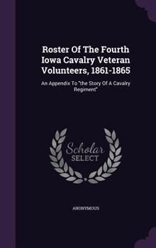 Roster of the Fourth Iowa Cavalry Veteran Volunteers, 1861-1865: An Appendix to the Story of a Cavalry Regiment