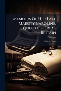 Memoirs of Her Late Majesty Caroline, Queen of Great Britain: Embracing ... the Most Memorable Scenes of Her Eventful Life, Interspersed with Original Letters and Other Documents, Hitherto Unpublished