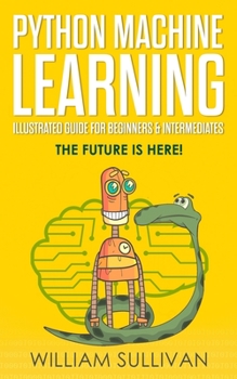 Paperback Python Machine Learning Illustrated Guide For Beginners & Intermediates: The Future Is Here! Book