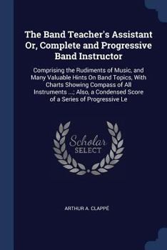 Paperback The Band Teacher's Assistant Or, Complete and Progressive Band Instructor: Comprising the Rudiments of Music, and Many Valuable Hints On Band Topics, Book