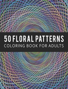 Coloring Book for Adults 50 Floral Patterns: An Adult Coloring Book for Stress-Relief, Relaxation, Meditation and Creativity