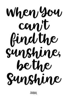 When You Can't Find The Sunshine, Be The Sunshine - Journal: Notebook With Lined Pages - Unique Diary - Inspiring Quote Cover