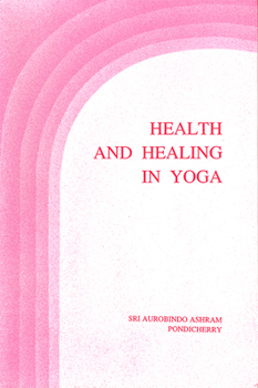 Health and Healing in Yoga — Selections from the Writings and Talks of the Mothe