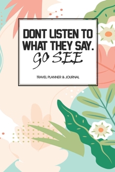 Travel Planner & Journal: Don't Listen To What They Say, Go See Explore Everywhere Extraordinary Itineraries Portofolio Organizer Planner