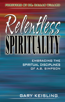 Paperback Relentless Spirituality: Embracing the Spiritual Disciplines of A. B. Simpson Book