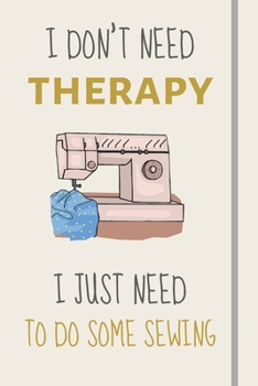 I Don't Need Therapy - I Just Need To Do Some Sewing: Funny Novelty Sewing Gift For Sewing Lovers, Women & Girls - Lined Journal or Notebook