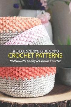 Paperback A Beginner's Guide To Crochet Patterns: Instructions To Single Crochet Patterns: Single Crochet Patterns For Beginners Book